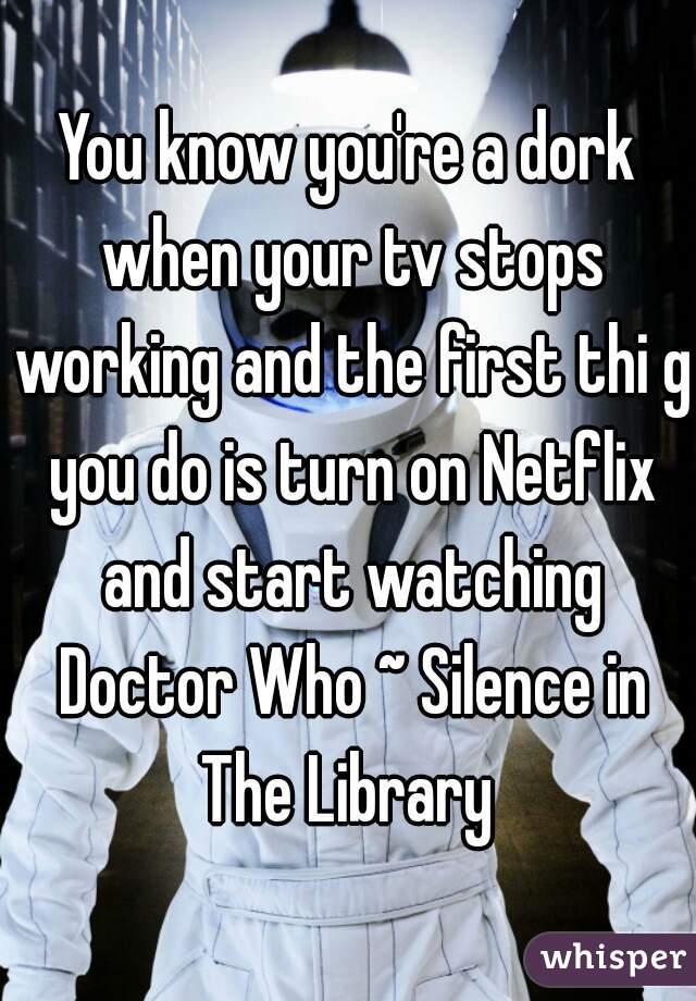 You know you're a dork when your tv stops working and the first thi g you do is turn on Netflix and start watching Doctor Who ~ Silence in The Library 