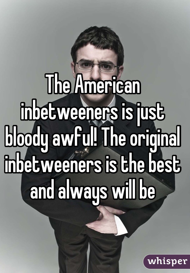 The American inbetweeners is just bloody awful! The original inbetweeners is the best and always will be