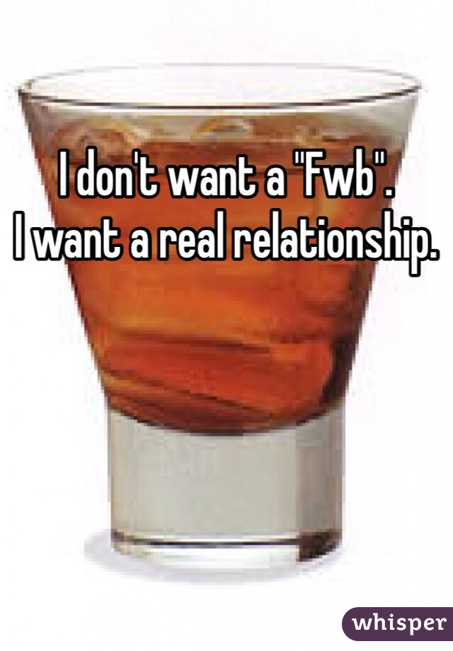 I don't want a "Fwb". 
I want a real relationship. 