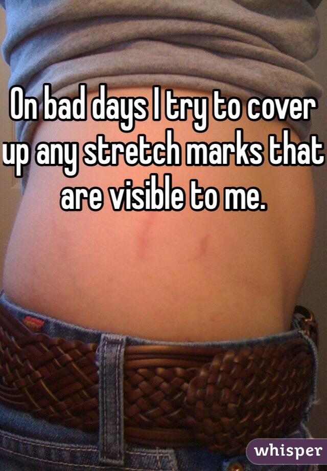 On bad days I try to cover up any stretch marks that are visible to me. 