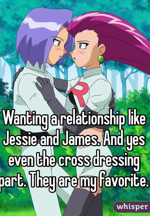 Wanting a relationship like Jessie and James. And yes even the cross dressing part. They are my favorite. 