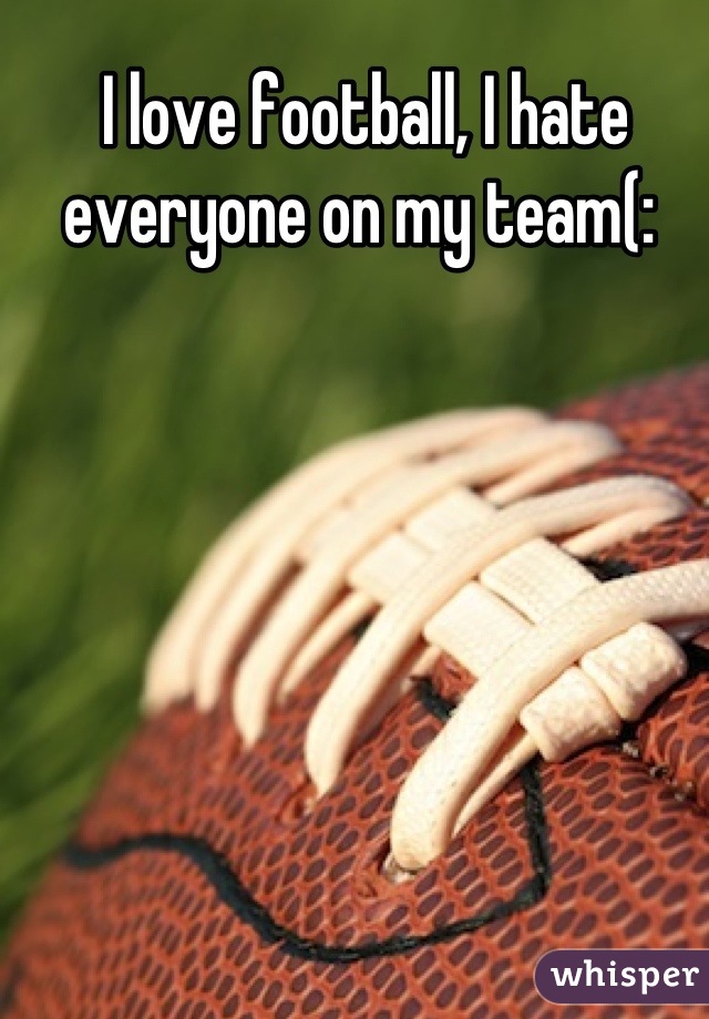 I love football, I hate everyone on my team(: 