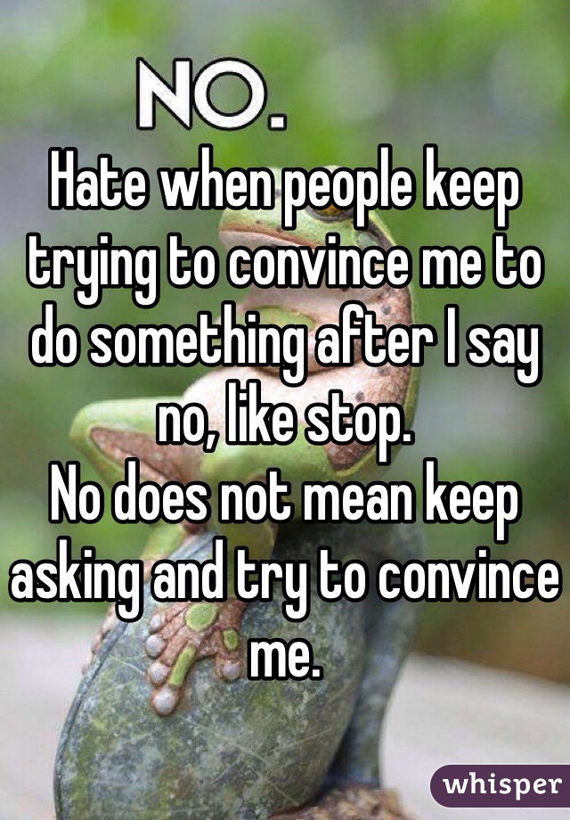 Hate when people keep trying to convince me to do something after I say no, like stop.
No does not mean keep asking and try to convince me.