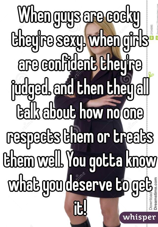 When guys are cocky they're sexy. when girls are confident they're judged. and then they all talk about how no one respects them or treats them well. You gotta know what you deserve to get it!