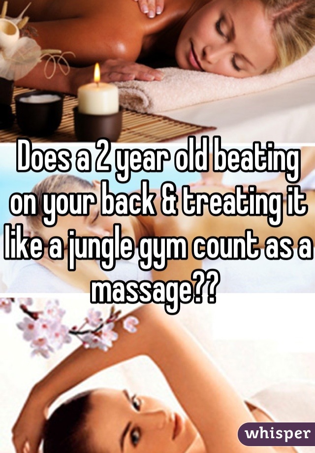 Does a 2 year old beating on your back & treating it like a jungle gym count as a massage?? 