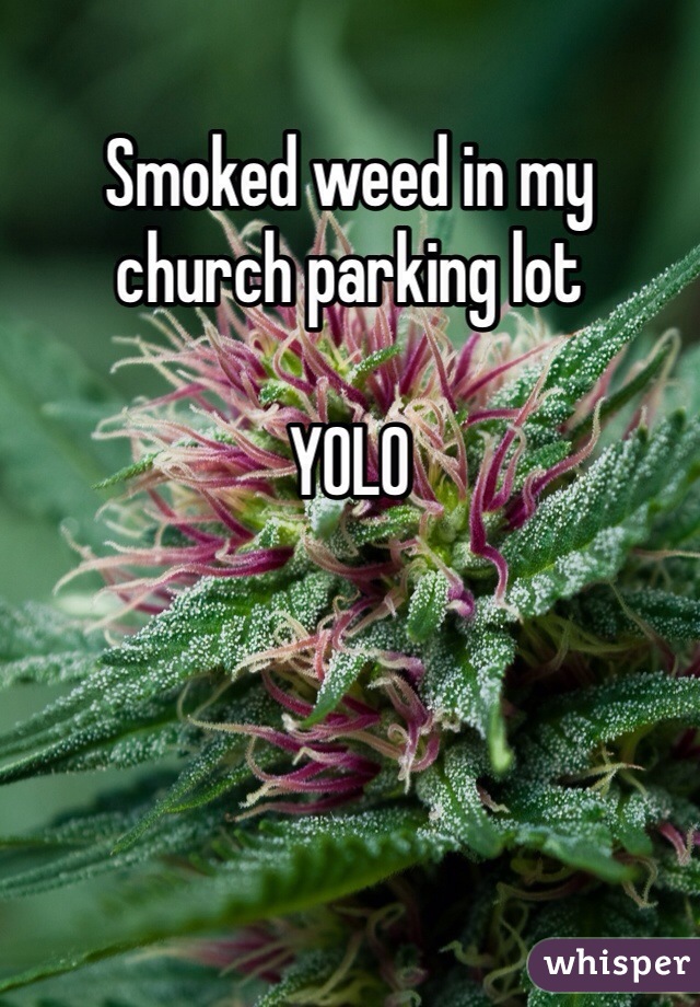 Smoked weed in my church parking lot 

YOLO 