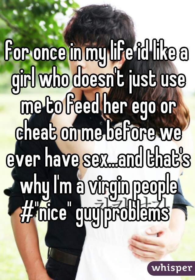 for once in my life id like a girl who doesn't just use me to feed her ego or cheat on me before we ever have sex...and that's why I'm a virgin people
#"nice" guy problems 