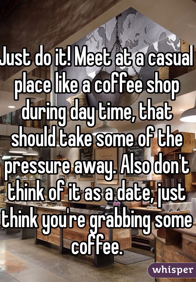 Just do it! Meet at a casual place like a coffee shop during day time, that should take some of the pressure away. Also don't think of it as a date, just think you're grabbing some coffee.