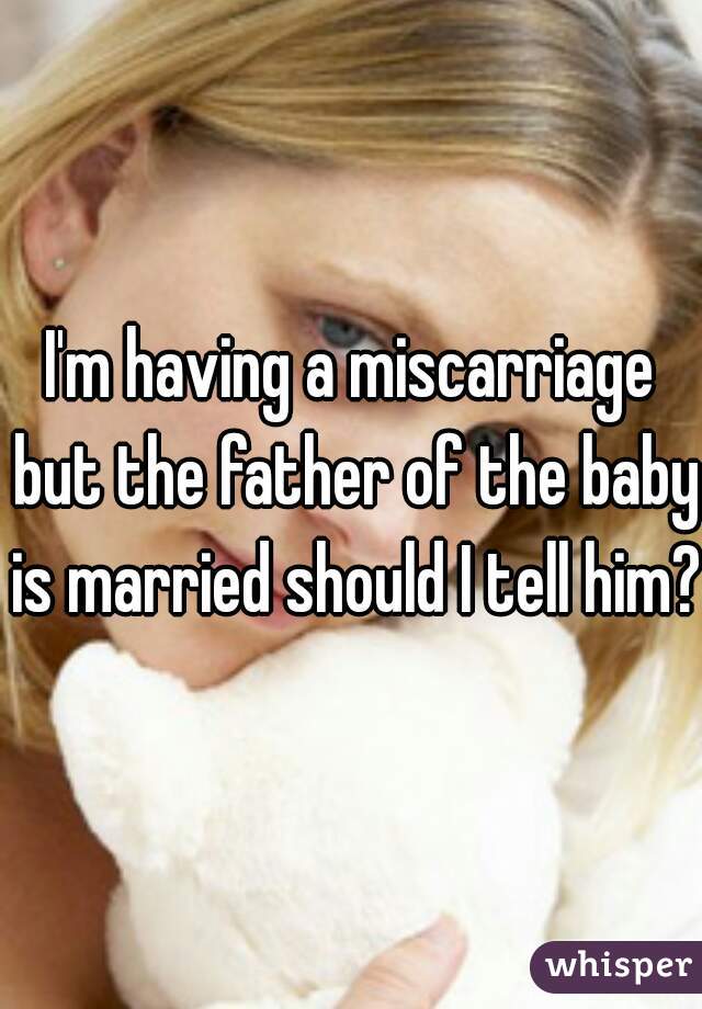 I'm having a miscarriage but the father of the baby is married should I tell him?