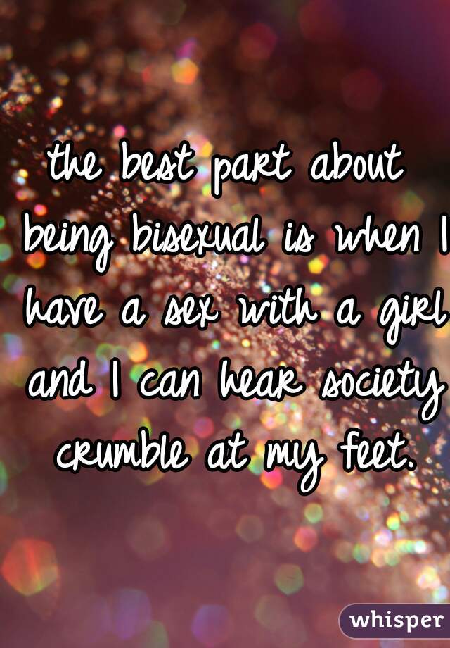 the best part about being bisexual is when I have a sex with a girl and I can hear society crumble at my feet.