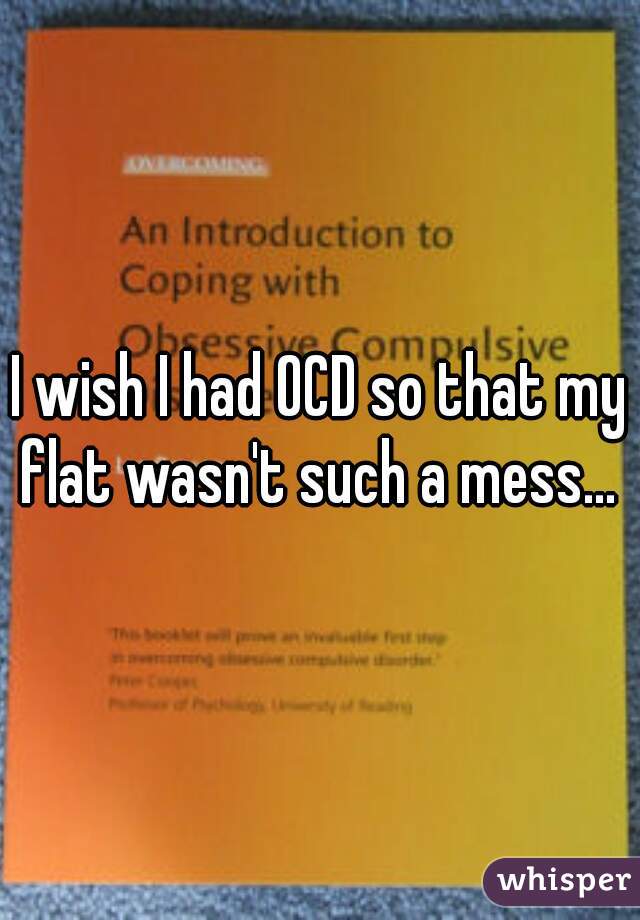 I wish I had OCD so that my flat wasn't such a mess... 