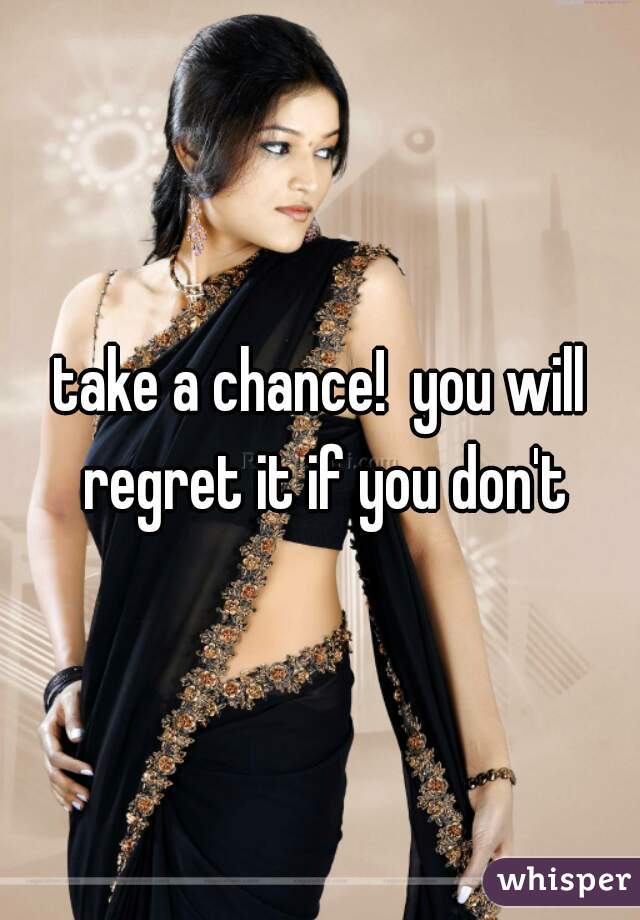 take a chance!  you will regret it if you don't