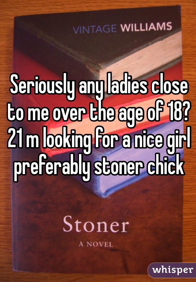 Seriously any ladies close to me over the age of 18? 21 m looking for a nice girl preferably stoner chick