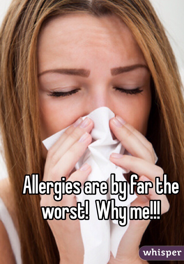 Allergies are by far the worst!  Why me!!!