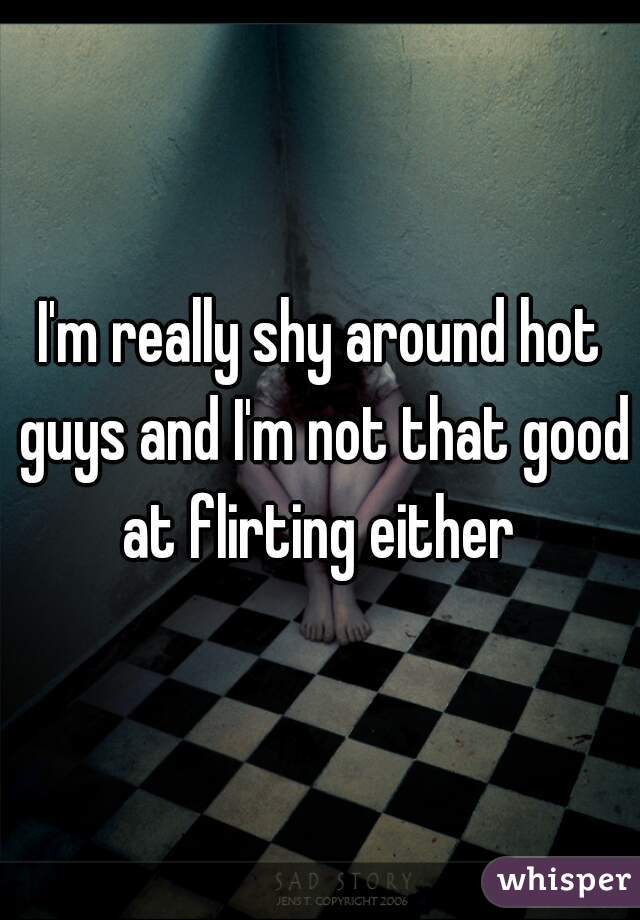 I'm really shy around hot guys and I'm not that good at flirting either 