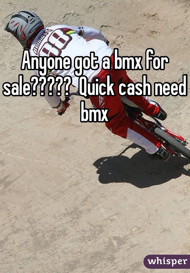 Anyone got a bmx for sale?????  Quick cash need bmx