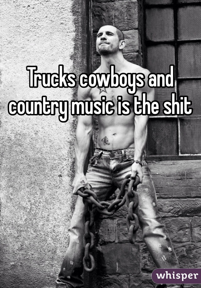 Trucks cowboys and country music is the shit