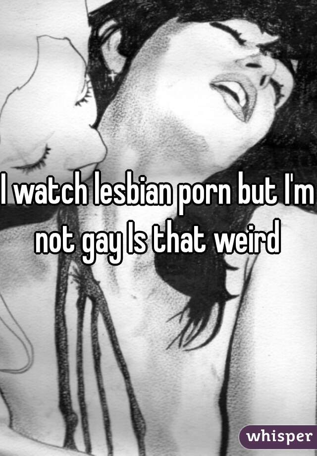 I watch lesbian porn but I'm not gay Is that weird 