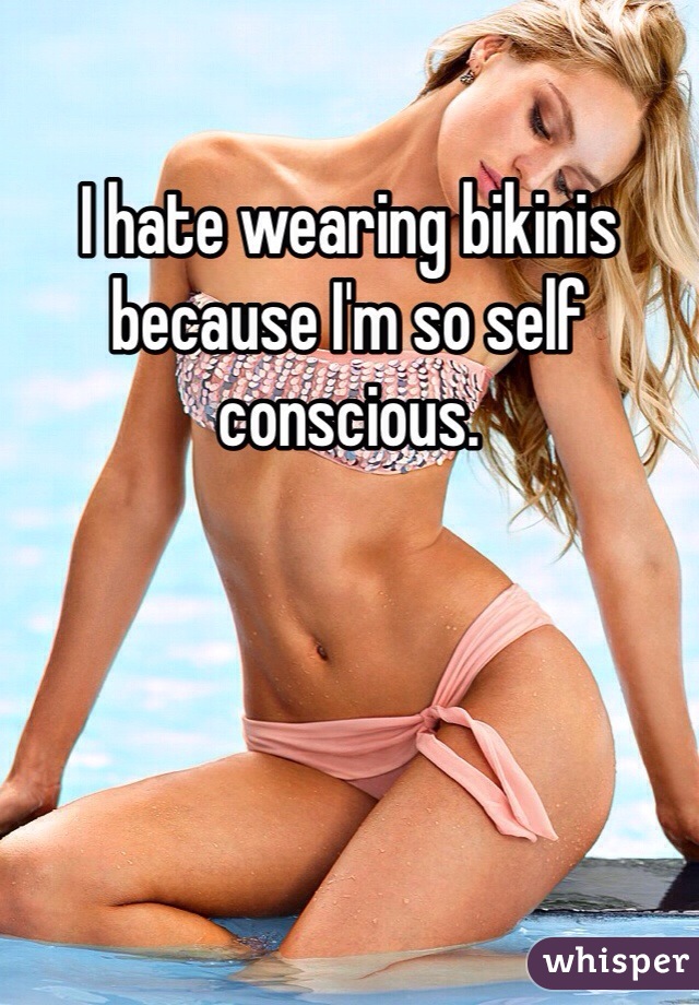 I hate wearing bikinis because I'm so self conscious. 