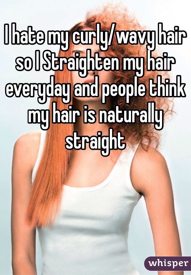 I hate my curly/wavy hair so I Straighten my hair everyday and people think my hair is naturally straight