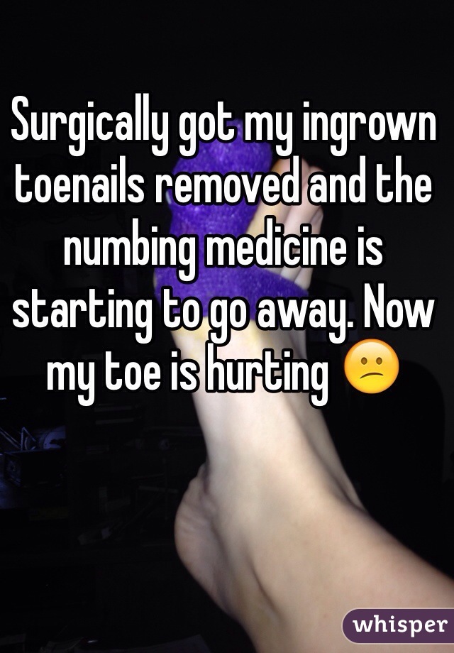 Surgically got my ingrown toenails removed and the numbing medicine is starting to go away. Now my toe is hurting 😕