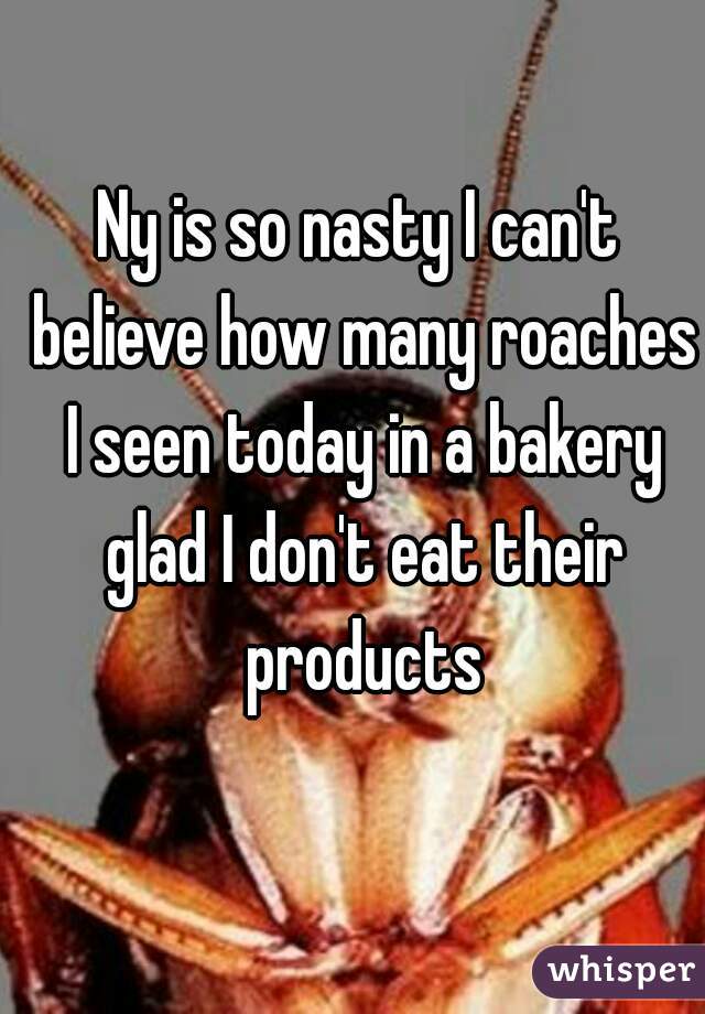 Ny is so nasty I can't believe how many roaches I seen today in a bakery glad I don't eat their products