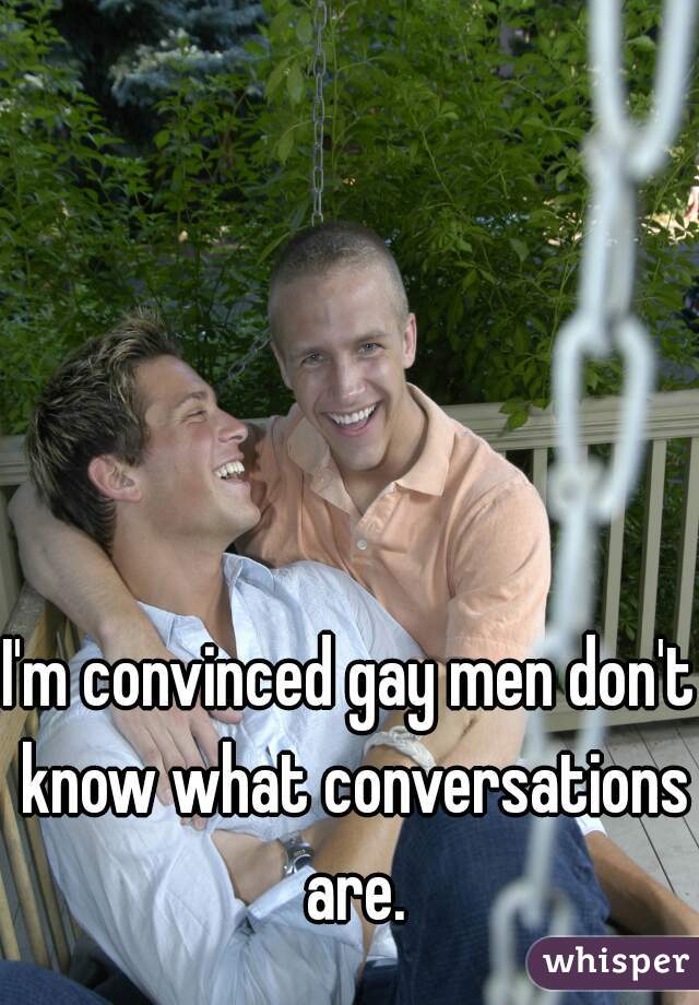 I'm convinced gay men don't know what conversations are.