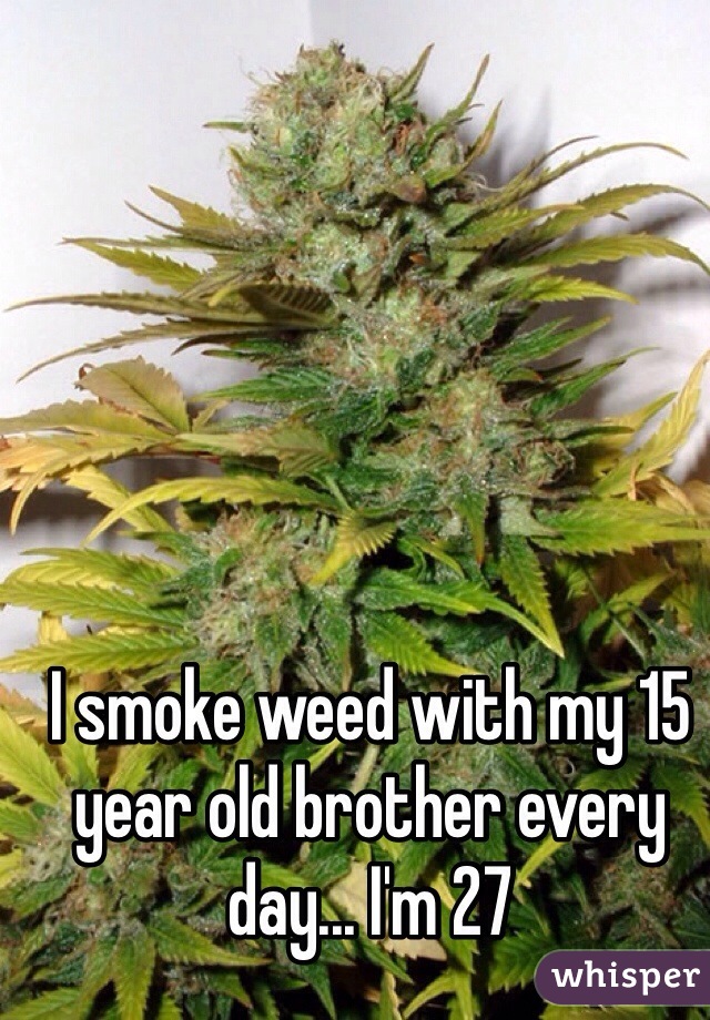 I smoke weed with my 15 year old brother every day... I'm 27 