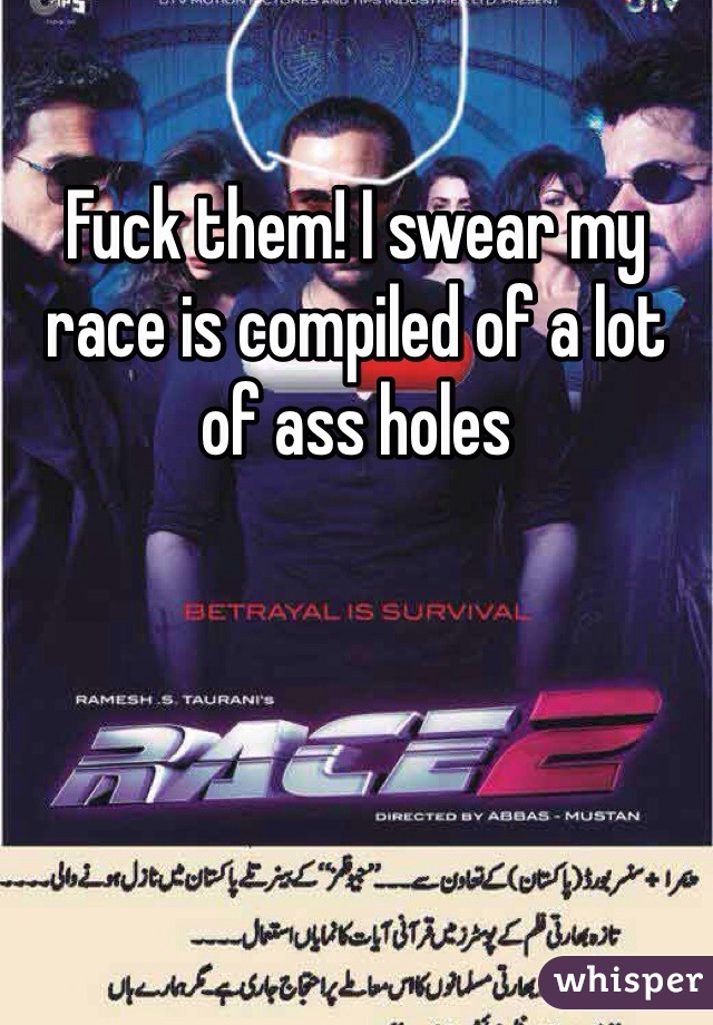 Fuck them! I swear my race is compiled of a lot of ass holes