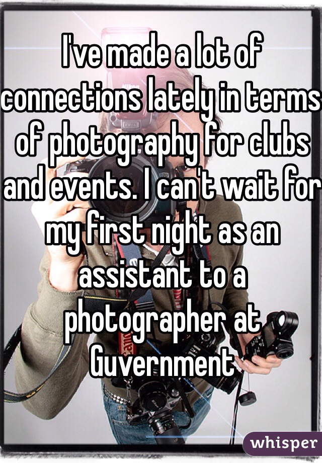 I've made a lot of connections lately in terms of photography for clubs and events. I can't wait for my first night as an assistant to a photographer at Guvernment