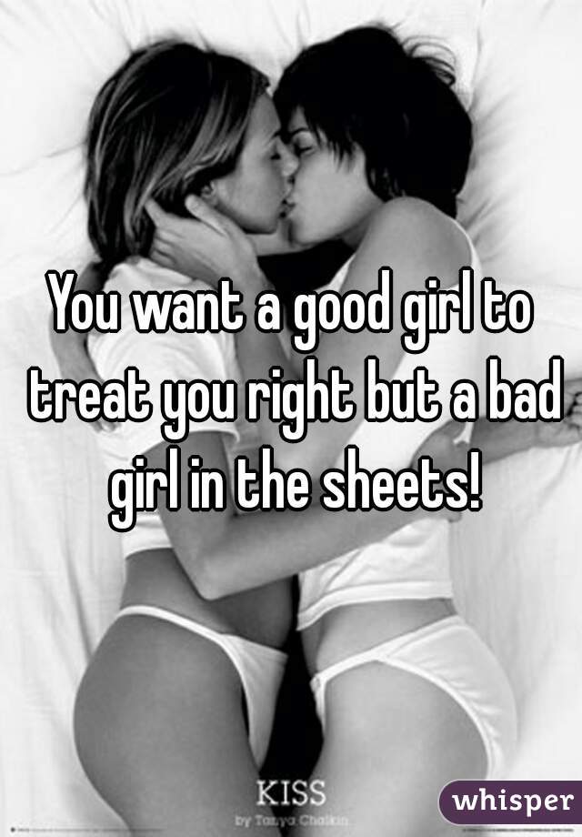 You want a good girl to treat you right but a bad girl in the sheets!