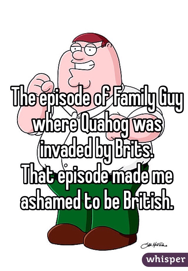 The episode of Family Guy where Quahog was invaded by Brits.
That episode made me ashamed to be British. 