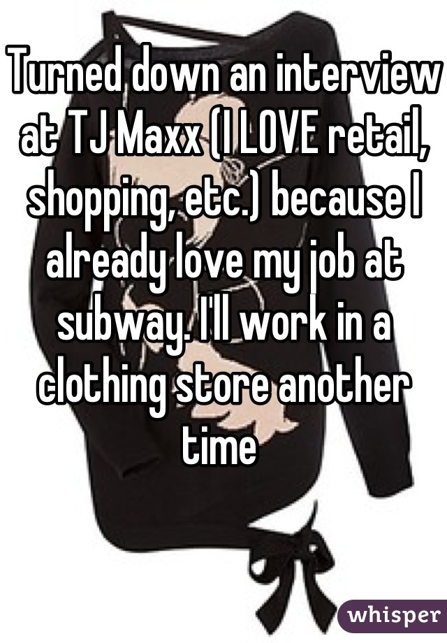 Turned down an interview at TJ Maxx (I LOVE retail, shopping, etc.) because I already love my job at subway. I'll work in a clothing store another time 