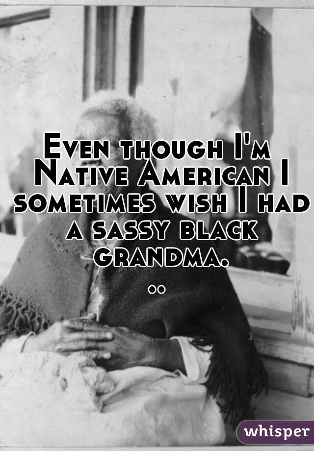 Even though I'm Native American I sometimes wish I had a sassy black grandma...