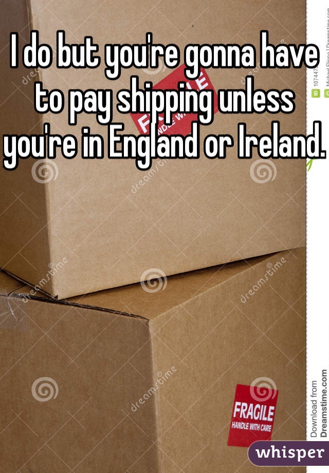 I do but you're gonna have to pay shipping unless you're in England or Ireland.