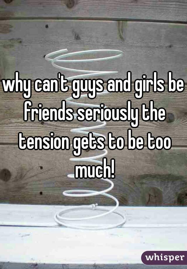 why can't guys and girls be friends seriously the tension gets to be too much!