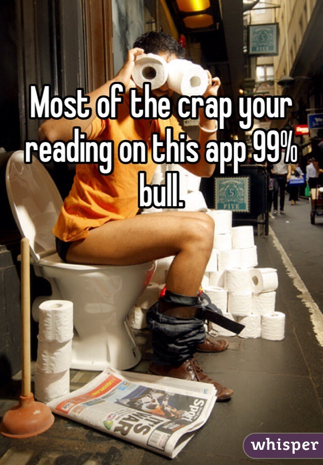 Most of the crap your reading on this app 99% bull.