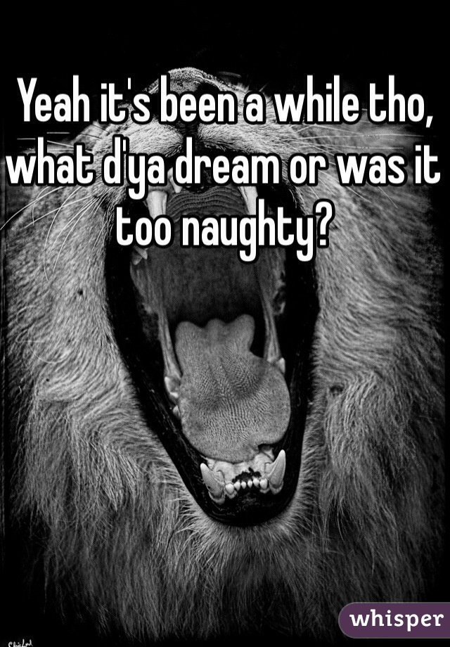 Yeah it's been a while tho, what d'ya dream or was it too naughty?