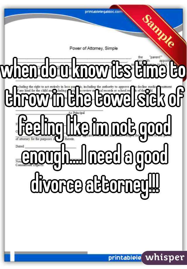 when do u know its time to throw in the towel sick of feeling like im not good enough....I need a good divorce attorney!!!