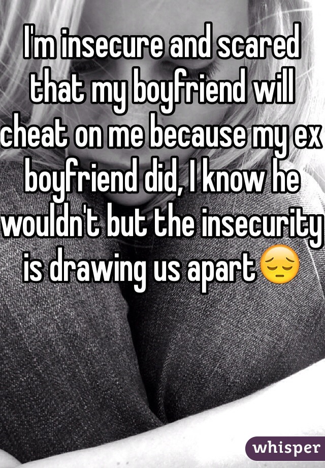 I'm insecure and scared that my boyfriend will cheat on me because my ex boyfriend did, I know he wouldn't but the insecurity is drawing us apart😔