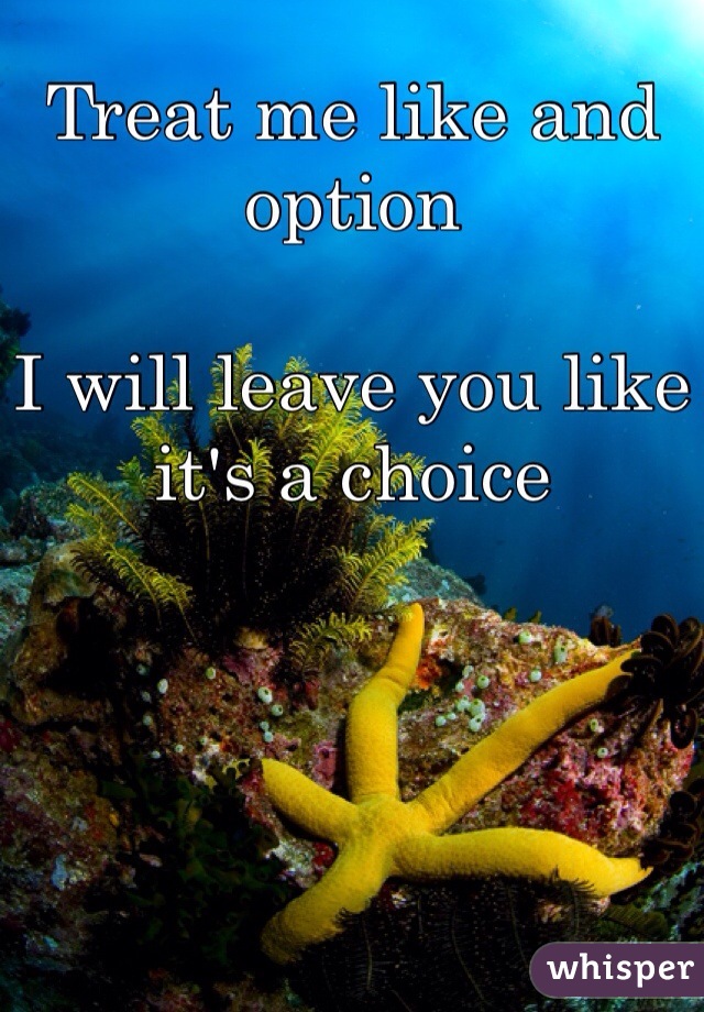 Treat me like and option

I will leave you like it's a choice 