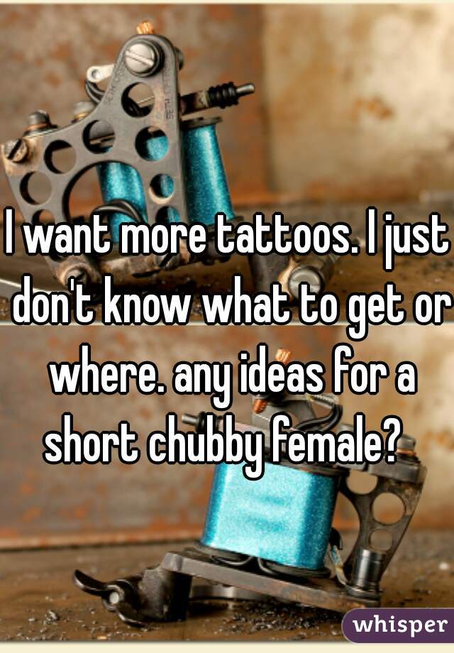 I want more tattoos. I just don't know what to get or where. any ideas for a short chubby female?  