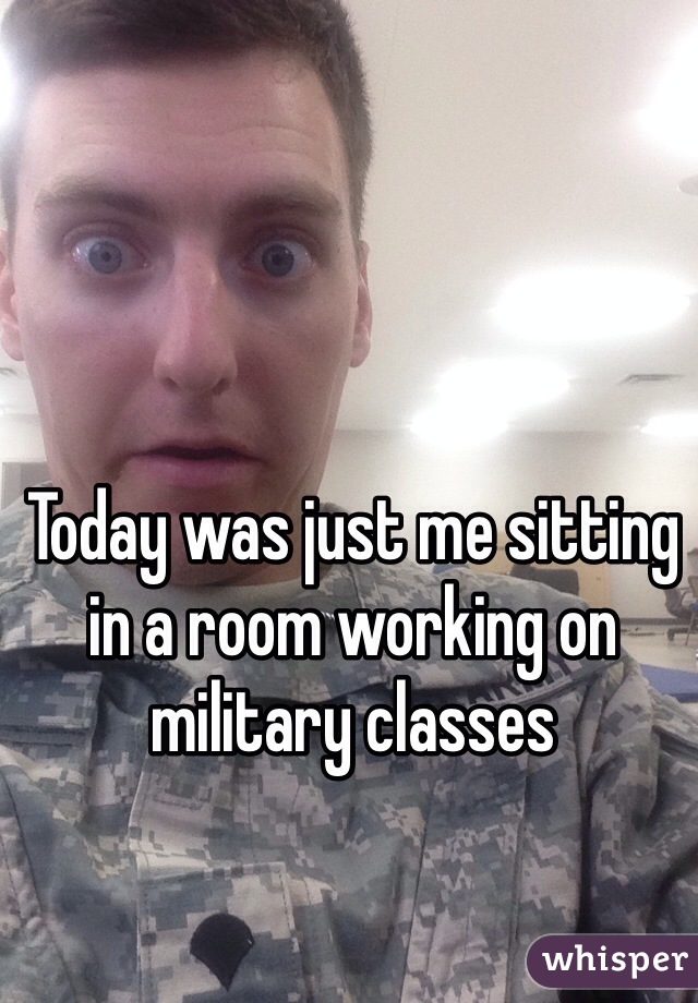 Today was just me sitting in a room working on military classes