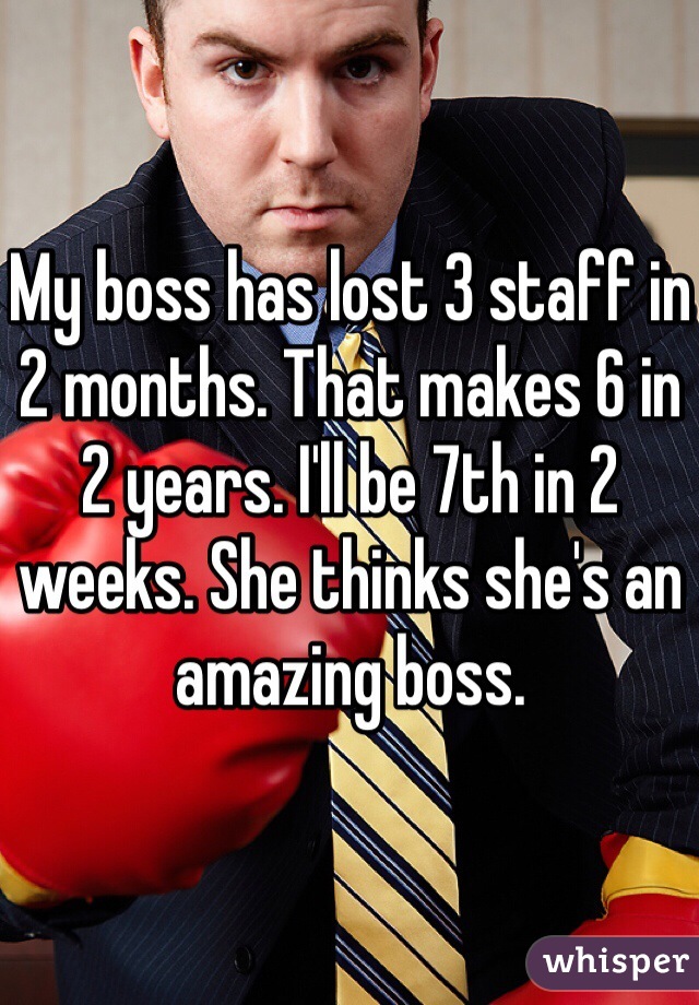 My boss has lost 3 staff in 2 months. That makes 6 in 2 years. I'll be 7th in 2 weeks. She thinks she's an amazing boss. 