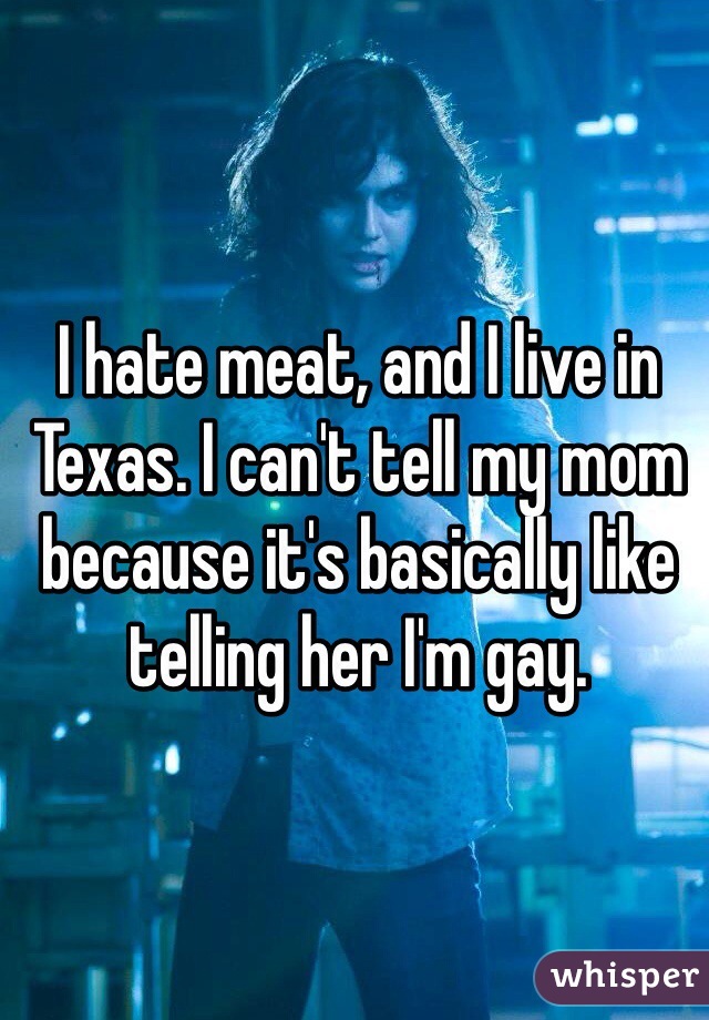 I hate meat, and I live in Texas. I can't tell my mom because it's basically like telling her I'm gay. 