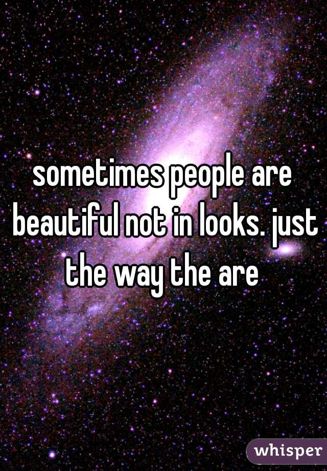 sometimes people are beautiful not in looks. just the way the are 