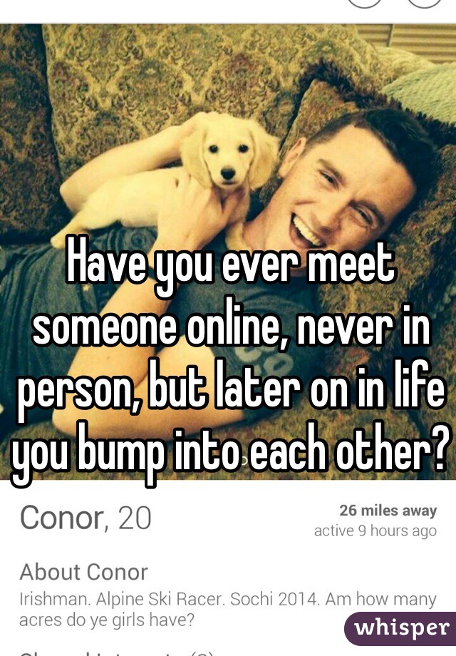 Have you ever meet someone online, never in person, but later on in life you bump into each other? 