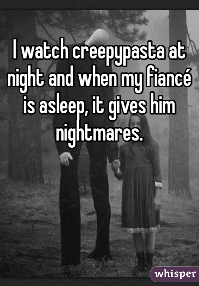 I watch creepypasta at night and when my fiancé is asleep, it gives him nightmares. 