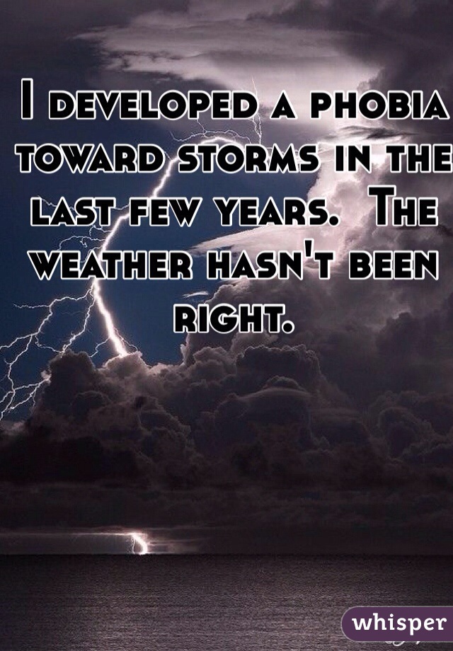 I developed a phobia toward storms in the last few years.  The weather hasn't been right.