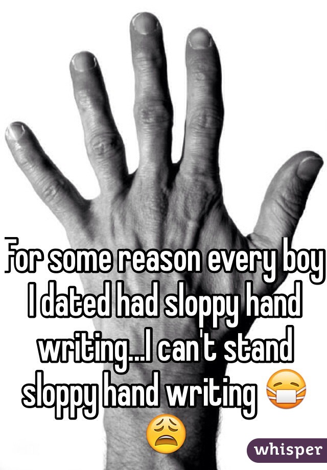 For some reason every boy I dated had sloppy hand writing...I can't stand sloppy hand writing 😷😩